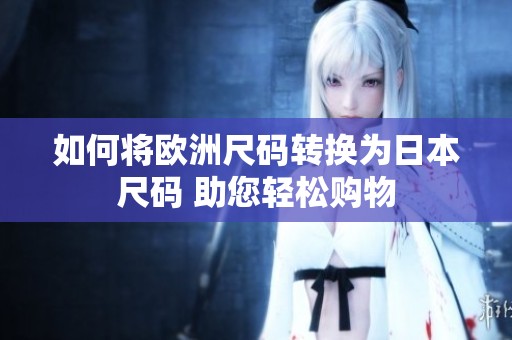 如何将欧洲尺码转换为日本尺码 助您轻松购物