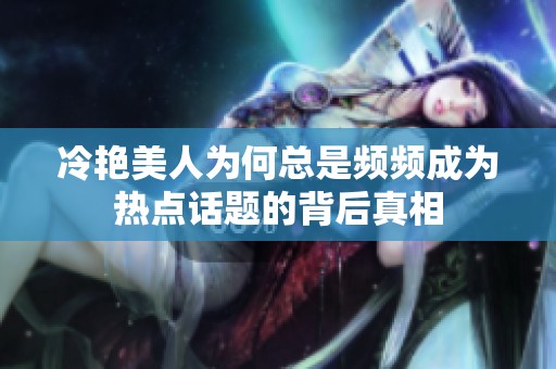 冷艳美人为何总是频频成为热点话题的背后真相