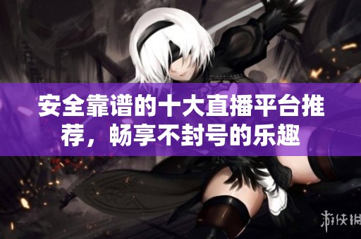 安全靠谱的十大直播平台推荐，畅享不封号的乐趣
