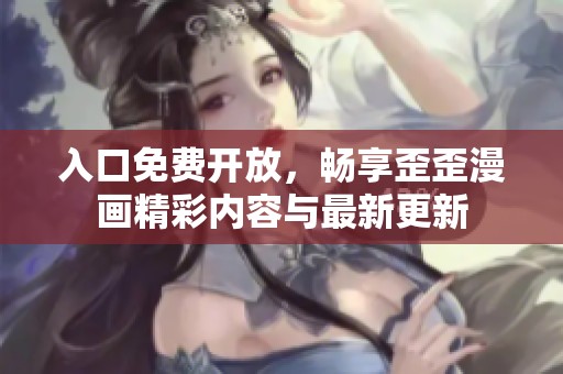 入口免费开放，畅享歪歪漫画精彩内容与最新更新