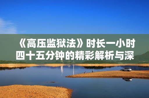 《高压监狱法》时长一小时四十五分钟的精彩解析与深度解析