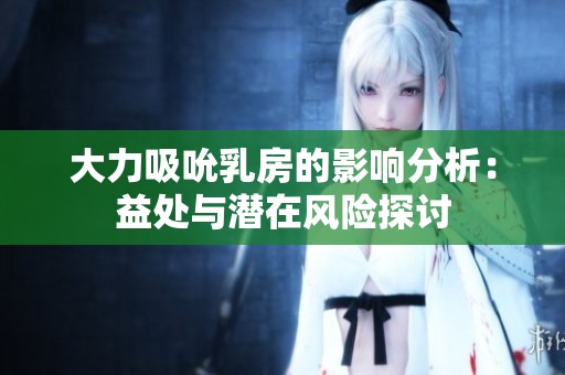 大力吸吮乳房的影响分析：益处与潜在风险探讨