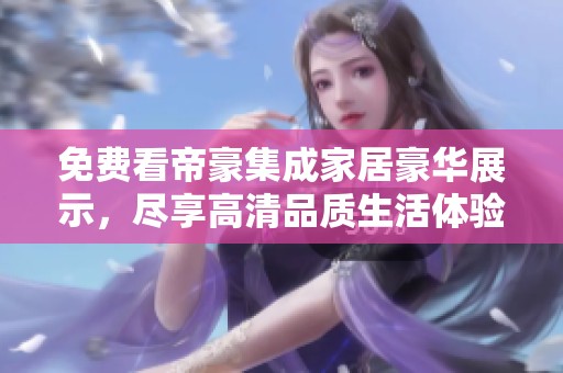 免费看帝豪集成家居豪华展示，尽享高清品质生活体验