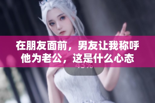 在朋友面前，男友让我称呼他为老公，这是什么心态