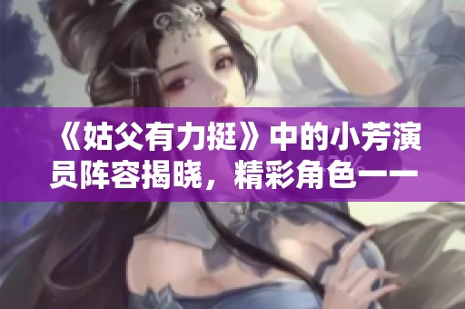 《姑父有力挺》中的小芳演员阵容揭晓，精彩角色一一介绍