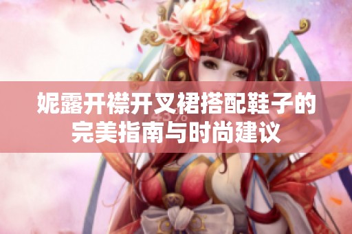妮露开襟开叉裙搭配鞋子的完美指南与时尚建议