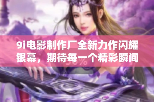 9i电影制作厂全新力作闪耀银幕，期待每一个精彩瞬间