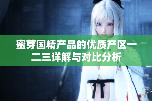 蜜芽国精产品的优质产区一二三详解与对比分析