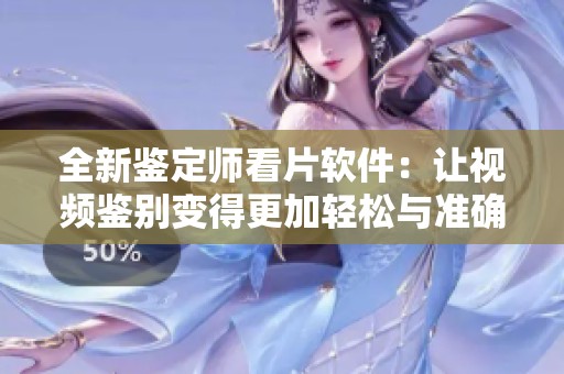 全新鉴定师看片软件：让视频鉴别变得更加轻松与准确