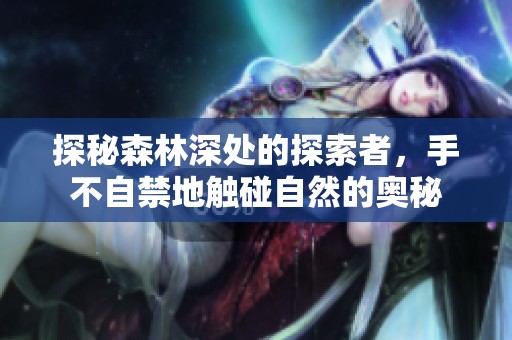探秘森林深处的探索者，手不自禁地触碰自然的奥秘