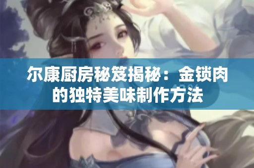 尔康厨房秘笈揭秘：金锁肉的独特美味制作方法