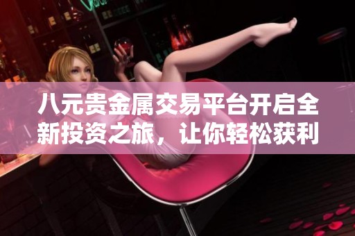 八元贵金属交易平台开启全新投资之旅，让你轻松获利