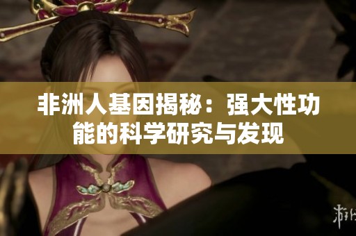 非洲人基因揭秘：强大性功能的科学研究与发现