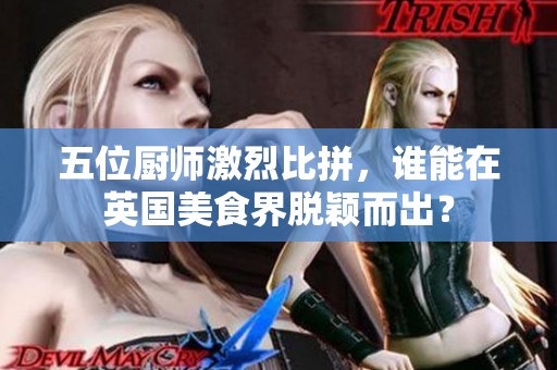 五位厨师激烈比拼，谁能在英国美食界脱颖而出？