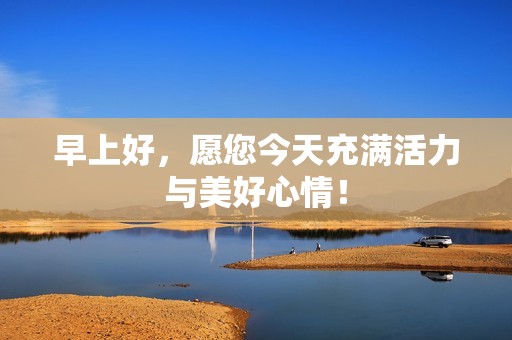 早上好，愿您今天充满活力与美好心情！