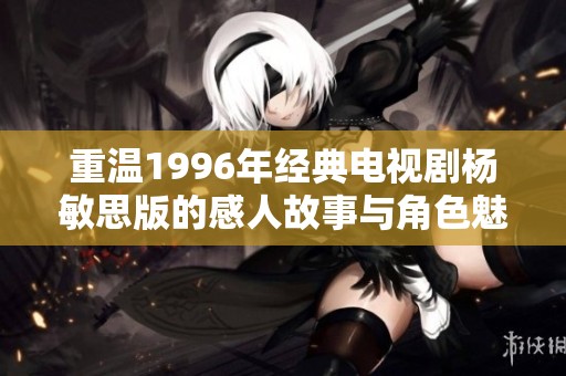 重温1996年经典电视剧杨敏思版的感人故事与角色魅力