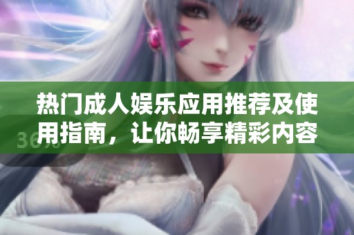 热门成人娱乐应用推荐及使用指南，让你畅享精彩内容