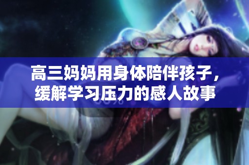 高三妈妈用身体陪伴孩子，缓解学习压力的感人故事