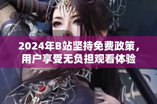 2024年B站坚持免费政策，用户享受无负担观看体验