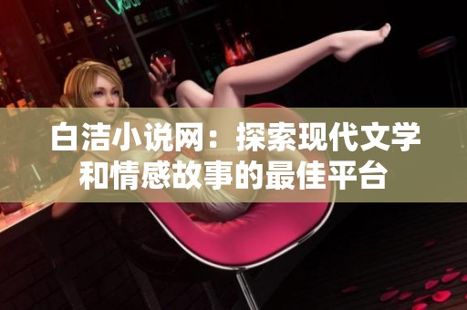 白洁小说网：探索现代文学和情感故事的最佳平台