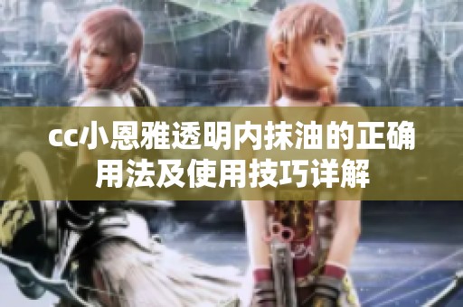 cc小恩雅透明内抹油的正确用法及使用技巧详解