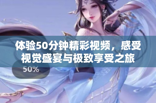 体验50分钟精彩视频，感受视觉盛宴与极致享受之旅