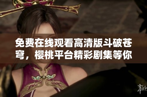 免费在线观看高清版斗破苍穹，樱桃平台精彩剧集等你来享