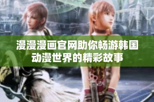 漫漫漫画官网助你畅游韩国动漫世界的精彩故事