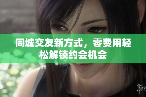 同城交友新方式，零费用轻松解锁约会机会