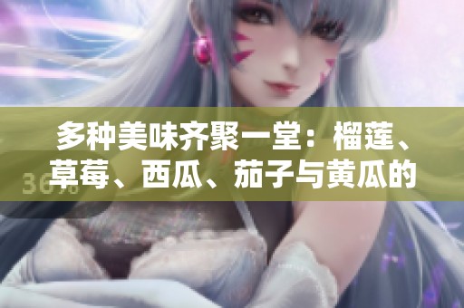 多种美味齐聚一堂：榴莲、草莓、西瓜、茄子与黄瓜的奇妙组合