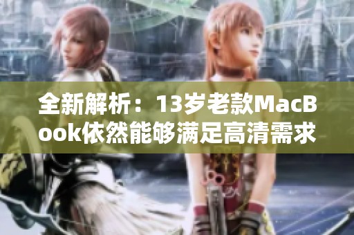 全新解析：13岁老款MacBook依然能够满足高清需求吗