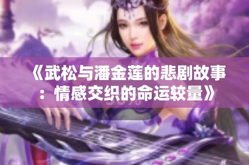 《武松与潘金莲的悲剧故事：情感交织的命运较量》