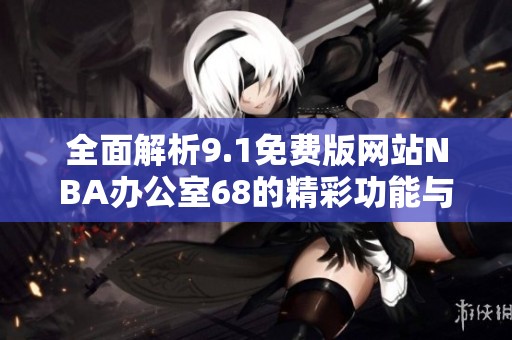 全面解析9.1免费版网站NBA办公室68的精彩功能与使用指南
