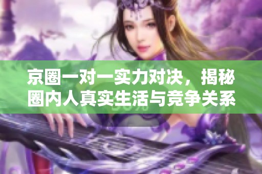 京圈一对一实力对决，揭秘圈内人真实生活与竞争关系