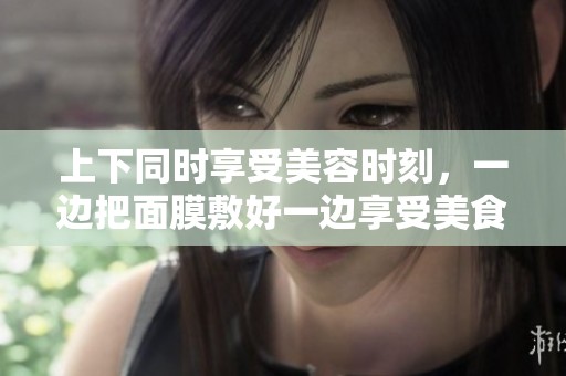 上下同时享受美容时刻，一边把面膜敷好一边享受美食