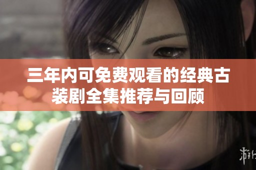 三年内可免费观看的经典古装剧全集推荐与回顾