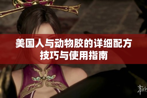 美国人与动物胶的详细配方技巧与使用指南