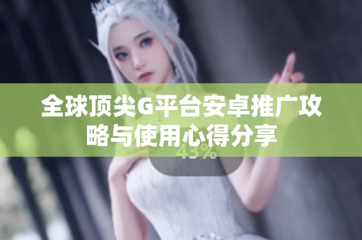 全球顶尖G平台安卓推广攻略与使用心得分享