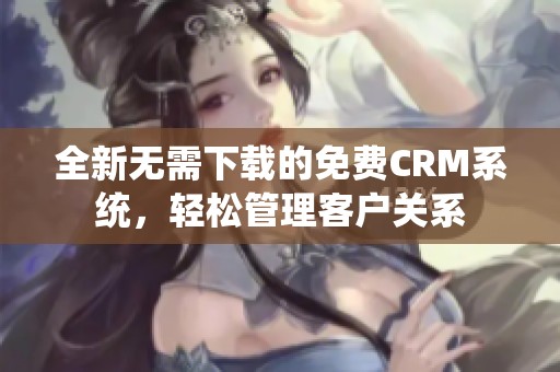 全新无需下载的免费CRM系统，轻松管理客户关系