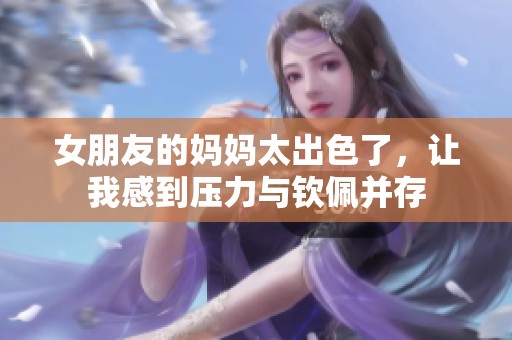 女朋友的妈妈太出色了，让我感到压力与钦佩并存