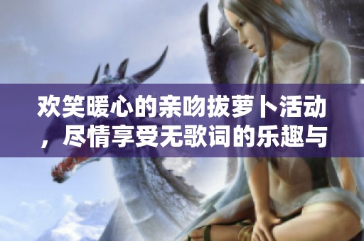 欢笑暖心的亲吻拔萝卜活动，尽情享受无歌词的乐趣与温馨