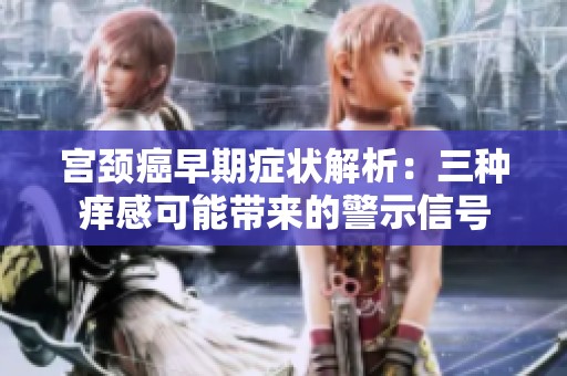 宫颈癌早期症状解析：三种痒感可能带来的警示信号