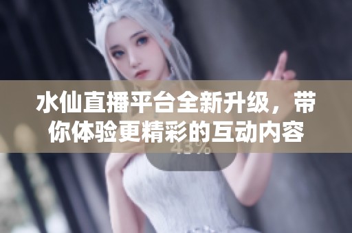 水仙直播平台全新升级，带你体验更精彩的互动内容