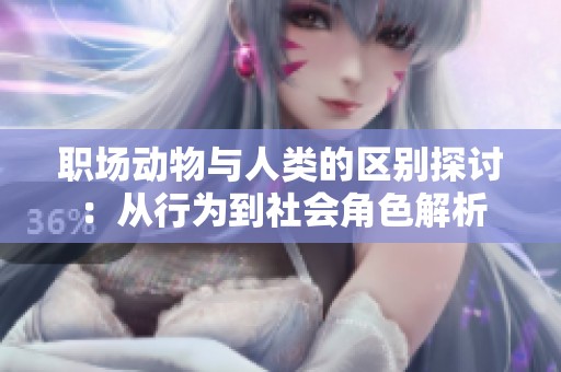 职场动物与人类的区别探讨：从行为到社会角色解析