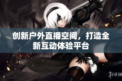 创新户外直播空间，打造全新互动体验平台