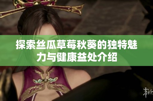 探索丝瓜草莓秋葵的独特魅力与健康益处介绍