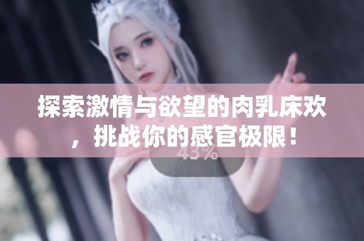 探索激情与欲望的肉乳床欢，挑战你的感官极限！