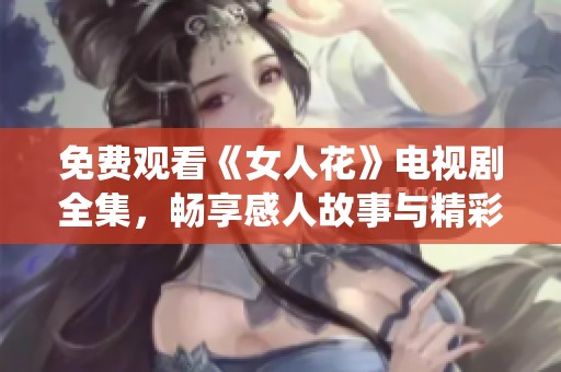 免费观看《女人花》电视剧全集，畅享感人故事与精彩演绎