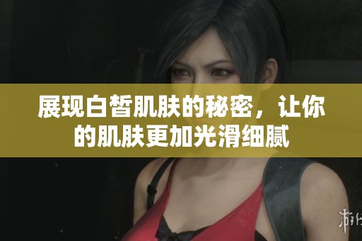 展现白皙肌肤的秘密，让你的肌肤更加光滑细腻