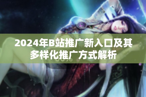 2024年B站推广新入口及其多样化推广方式解析